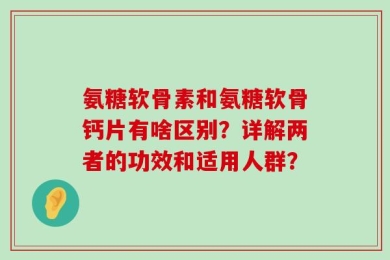氨糖软骨素和氨糖软骨钙片有啥区别？详解两者的功效和适用人群？