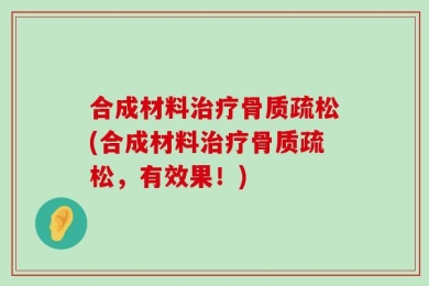 合成材料治疗骨质疏松(合成材料治疗骨质疏松，有效果！)