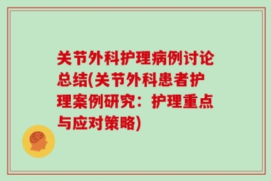 关节外科护理病例讨论总结(关节外科患者护理案例研究：护理重点与应对策略)
