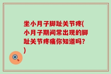 坐小月子脚趾关节疼(小月子期间常出现的脚趾关节疼痛你知道吗？)