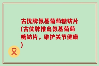 古优牌氨基葡萄糖钫片(古优牌推出氨基葡萄糖钫片，维护关节健康)