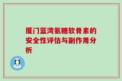 厦门蓝湾氨糖软骨素的安全性评估与副作用分析
