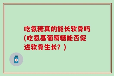 吃氨糖真的能长软骨吗(吃氨基葡萄糖能否促进软骨生长？)