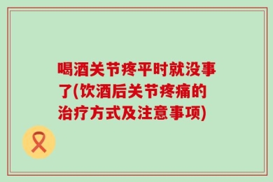 喝酒关节疼平时就没事了(饮酒后关节疼痛的治疗方式及注意事项)