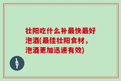 壮阳吃什么补最快最好泡酒(最佳壮阳食材，泡酒更加迅速有效)