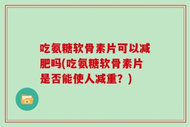 吃氨糖软骨素片可以减肥吗(吃氨糖软骨素片是否能使人减重？)