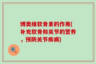 博奥维软骨素的作用(补充软骨和关节的营养，预防关节疾病)