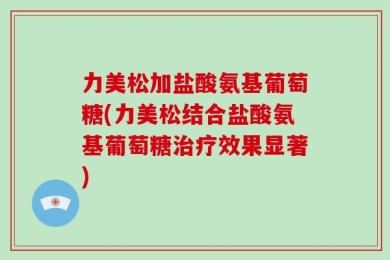 力美松加盐酸氨基葡萄糖(力美松结合盐酸氨基葡萄糖治疗效果显著)
