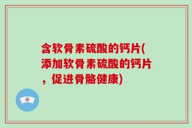 含软骨素硫酸的钙片(添加软骨素硫酸的钙片，促进骨骼健康)