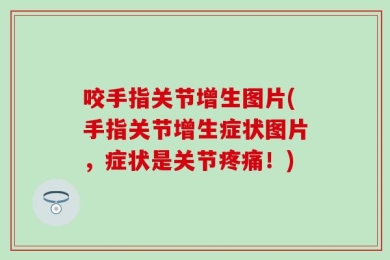 咬手指关节增生图片(手指关节增生症状图片，症状是关节疼痛！)
