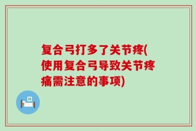 复合弓打多了关节疼(使用复合弓导致关节疼痛需注意的事项)