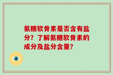 氨糖软骨素是否含有盐分？了解氨糖软骨素的成分及盐分含量？