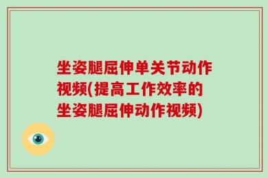 坐姿腿屈伸单关节动作视频(提高工作效率的坐姿腿屈伸动作视频)