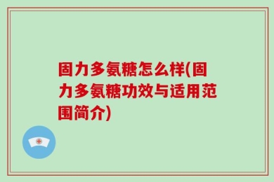 固力多氨糖怎么样(固力多氨糖功效与适用范围简介)