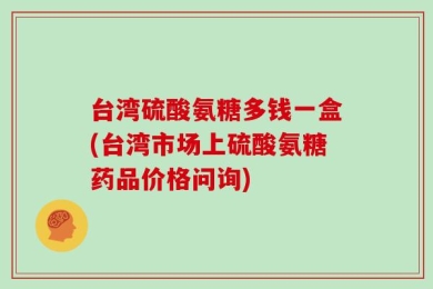 台湾硫酸氨糖多钱一盒(台湾市场上硫酸氨糖药品价格问询)