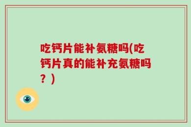吃钙片能补氨糖吗(吃钙片真的能补充氨糖吗？)