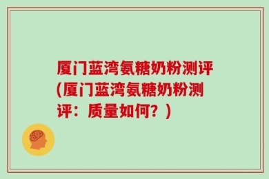 厦门蓝湾氨糖奶粉测评(厦门蓝湾氨糖奶粉测评：质量如何？)