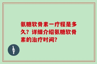 氨糖软骨素一疗程是多久？详细介绍氨糖软骨素的治疗时间？