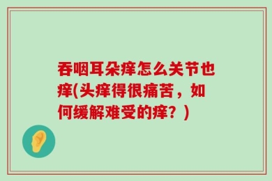 吞咽耳朵痒怎么关节也痒(头痒得很痛苦，如何缓解难受的痒？)