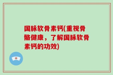 国脉软骨素钙(重视骨骼健康，了解国脉软骨素钙的功效)