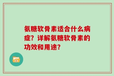 氨糖软骨素适合什么病症？详解氨糖软骨素的功效和用途？