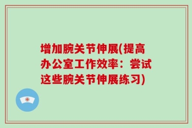 增加腕关节伸展(提高办公室工作效率：尝试这些腕关节伸展练习)
