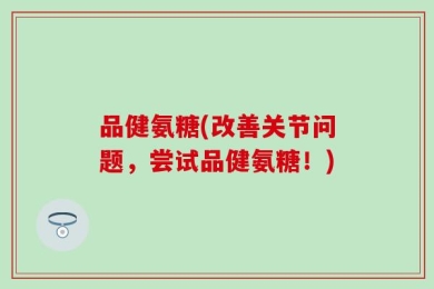 品健氨糖(改善关节问题，尝试品健氨糖！)
