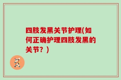 四肢发黑关节护理(如何正确护理四肢发黑的关节？)