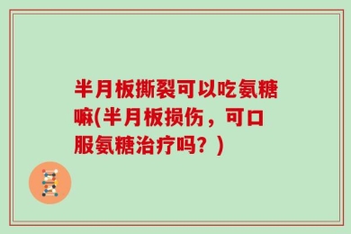 半月板撕裂可以吃氨糖嘛(半月板损伤，可口服氨糖治疗吗？)