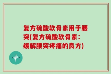 复方硫酸软骨素用于腰突(复方硫酸软骨素：缓解腰突疼痛的良方)