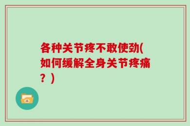 各种关节疼不敢使劲(如何缓解全身关节疼痛？)