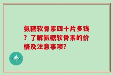 氨糖软骨素四十片多钱？了解氨糖软骨素的价格及注意事项？
