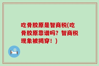 吃骨胶原是智商税(吃骨胶原靠谱吗？智商税现象被揭穿！)