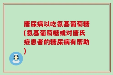 唐尿病以吃氨基葡萄糖(氨基葡萄糖或对唐氏症患者的糖尿病有帮助)