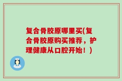 复合骨胶原哪里买(复合骨胶原购买推荐，护理健康从口腔开始！)
