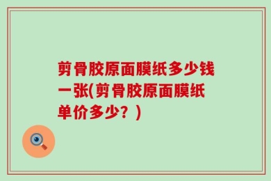 剪骨胶原面膜纸多少钱一张(剪骨胶原面膜纸单价多少？)