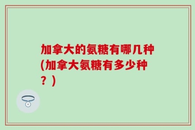 加拿大的氨糖有哪几种(加拿大氨糖有多少种？)