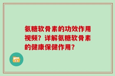 氨糖软骨素的功效作用视频？详解氨糖软骨素的健康保健作用？