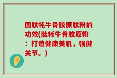 国肽牦牛骨胶原肽粉的功效(肽牦牛骨胶原粉：打造健康美肌，强健关节。)