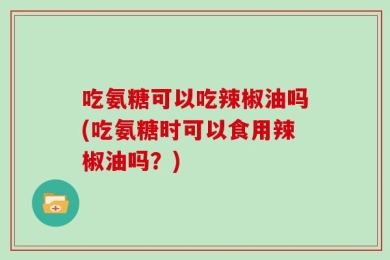 吃氨糖可以吃辣椒油吗(吃氨糖时可以食用辣椒油吗？)