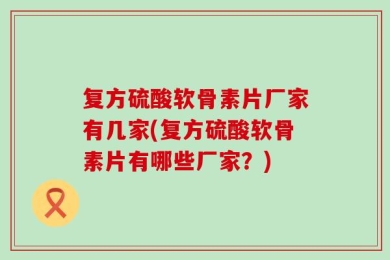 复方硫酸软骨素片厂家有几家(复方硫酸软骨素片有哪些厂家？)