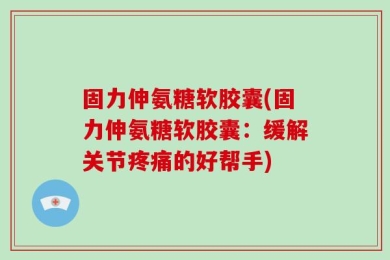 固力伸氨糖软胶囊(固力伸氨糖软胶囊：缓解关节疼痛的好帮手)