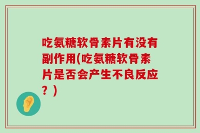 吃氨糖软骨素片有没有副作用(吃氨糖软骨素片是否会产生不良反应？)