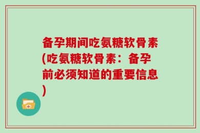 备孕期间吃氨糖软骨素(吃氨糖软骨素：备孕前必须知道的重要信息)