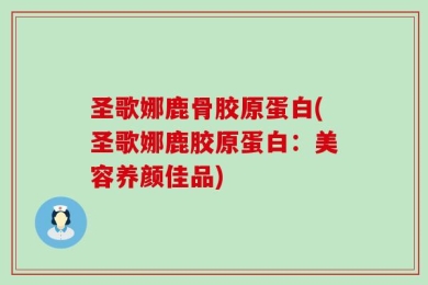 圣歌娜鹿骨胶原蛋白(圣歌娜鹿胶原蛋白：美容养颜佳品)