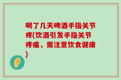 喝了几天啤酒手指关节疼(饮酒引发手指关节疼痛，需注意饮食健康)