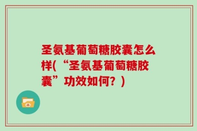 圣氨基葡萄糖胶囊怎么样(“圣氨基葡萄糖胶囊”功效如何？)