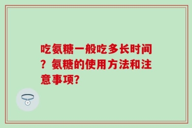 吃氨糖一般吃多长时间？氨糖的使用方法和注意事项？