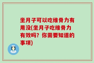 坐月子可以吃维骨力有用没(坐月子吃维骨力有效吗？你需要知道的事项)