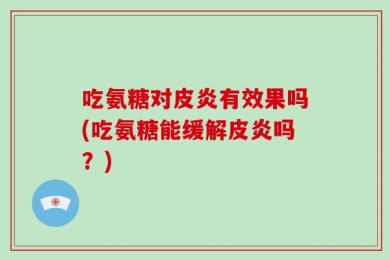 吃氨糖对皮炎有效果吗(吃氨糖能缓解皮炎吗？)